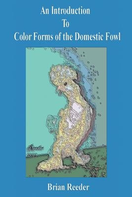 An Introduction to Color Forms of the Domestic Fowl: A Look at Color Varieties and How They Are Made by Reeder, Brian