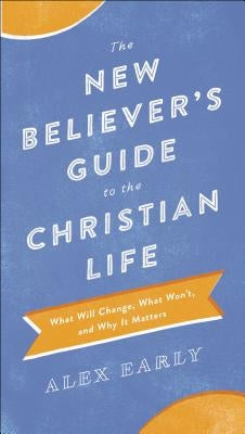 The New Believer's Guide to the Christian Life: What Will Change, What Won't, and Why It Matters by Early, Alex