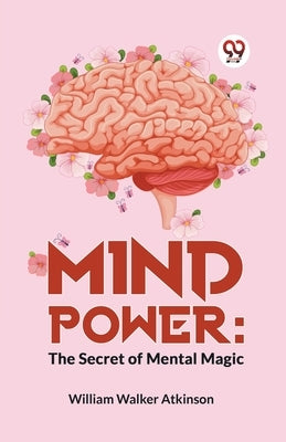 Mind Power: The Secret Of Mental Magic by Walker Atkinson, William