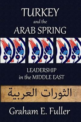 Turkey and the Arab Spring: Leadership in the Middle East by Fuller, Graham E.