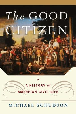 The Good Citizen: A History of American Civic Life by Schudson, Michael