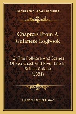Chapters From A Guianese Logbook: Or The Folklore And Scenes Of Sea Coast And River Life In British Guiana (1881) by Dance, Charles Daniel