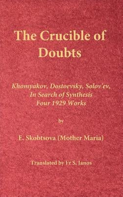 The Crucible of Doubts: Khomyakov, Dostoevsky, Solov'ev, In Search of Synthesis, Four 1929 Works by Skobtsova (Mother Maria), E.