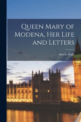 Queen Mary of Modena, her Life and Letters by Haile, Martin