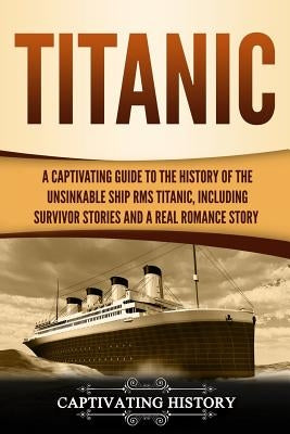 Titanic: A Captivating Guide to the History of the Unsinkable Ship RMS Titanic, Including Survivor Stories and a Real Romance S by History, Captivating