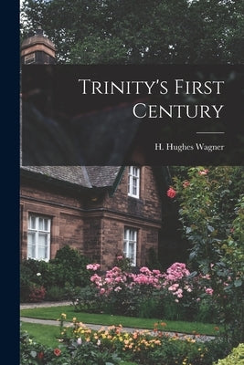 Trinity's First Century by Wagner, H. Hughes 1903-