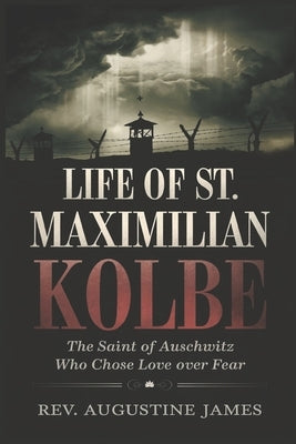 Life of St. Maximilian Kolbe: The Saint of Auschwitz Who Chose Love Over Fear by James, Augustine
