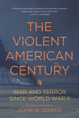 The Violent American Century: War and Terror Since World War II by Dower, John W.