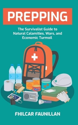 Prepping: The Survivalist Guide to Natural Calamities, Wars and Economic Turmoil by Faunillan, Fhilcar