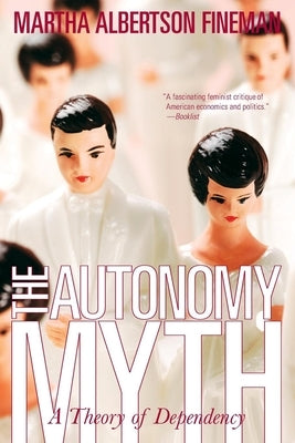 The Autonomy Myth: A Theory of Dependency by Fineman, Martha Albertson