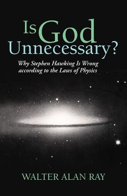 Is God Unnecessary?: Why Stephen Hawking Is Wrong According to the Laws of Physics by Ray, Walter Alan