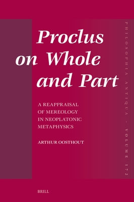 Proclus on Whole and Part: A Reappraisal of Mereology in Neoplatonic Metaphysics by Oosthout, Arthur