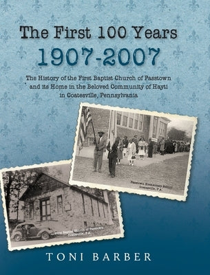 The First 100 Years 1907-2007: The History of the First Baptist Church of Passtown and Its Home in the Beloved Community in Hayti Coatesville, Pennsy by Barber, Toni