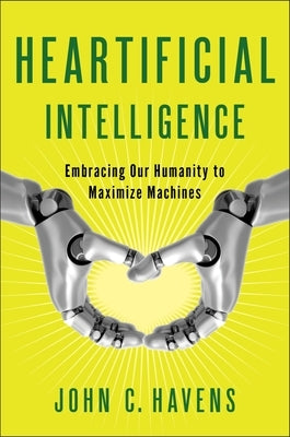 Heartificial Intelligence: Embracing Our Humanity to Maximize Machines by Havens, John