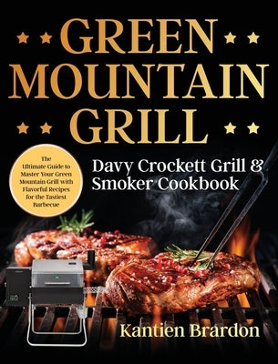 Green Mountain Grill Davy Crockett Grill & Smoker Cookbook: The Ultimate Guide to Master Your Green Mountain Grill with Flavorful Recipes for the Tast by Brardon, Kantien