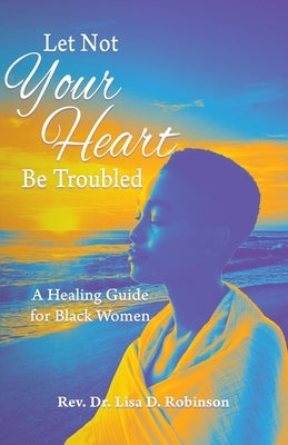 Let Not Your Heart Be Troubled: A Healing Guide for Black Women by Robinson, Lisa D.