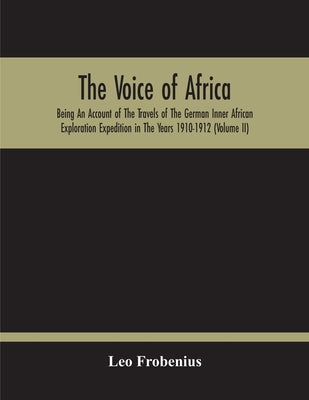 The Voice Of Africa: Being An Account Of The Travels Of The German Inner African Exploration Expedition In The Years 1910-1912 (Volume Ii) by Frobenius, Leo