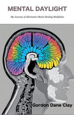 Mental Daylight: My Journey of Alternative Brain Healing Modalities by Clay, Gordon Dane