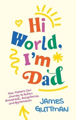 Hi World, I'm Dad: How Fathers Can Journey to Autism Awareness, Acceptance, and Appreciation by Guttman, James
