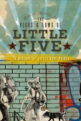 The Highs and Lows of Little Five: A History of Little Five Points by Hartle Jr, Robert