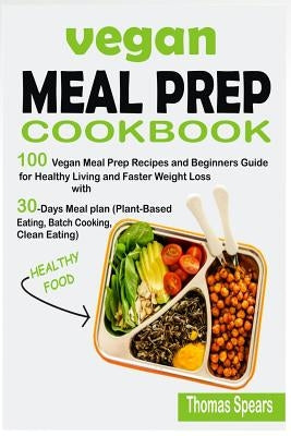 Vegan Meal Prep Cookbook: 100 Vegan Meal Prep Recipes and Beginners Guide for Healthy Living and Faster Weight Loss with 30-Days Meal Plan (Plan by Spears, Thomas