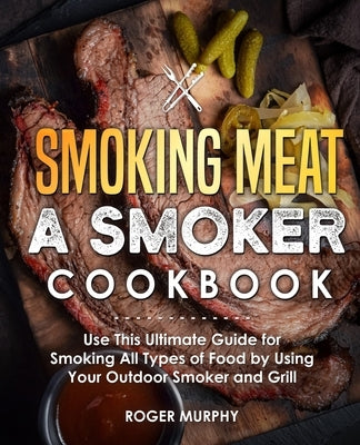 Smoking Meat: A Smoker Cookbook: Use This Ultimate Guide for Smoking All Types of Food by Using Your Outdoor Smoker and Grill by Murphy, Roger