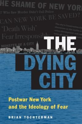 The Dying City: Postwar New York and the Ideology of Fear by Tochterman, Brian L.