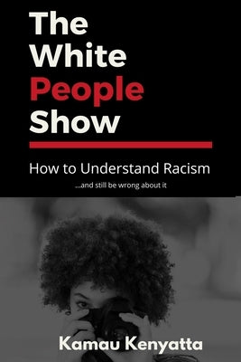 The White People Show: How To Understand Racism And Still Be Wrong About It by Kenyatta, Kamau