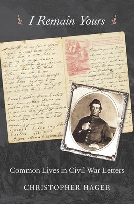 I Remain Yours: Common Lives in Civil War Letters by Hager, Christopher