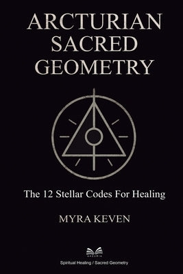 Arcturian Sacred Geometry: The 12 Stellar Codes for Healing by Keven, Myra