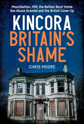 Kincora: Britain's Shame - Mountbatten, Mi5, the Belfast Boys' Home Sex Abuse Scandal and the British Cover Up by Moore, Chris