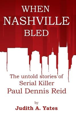 When Nashville Bled: The untold stories of serial killer Paul Dennis Reid by Yates M. C. J., Judith a.