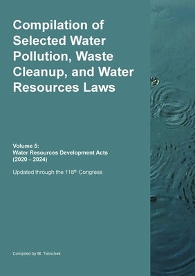 Compilation of Selected Water Pollution, Waste Cleanup, and Water Resources Laws Vol. 5: Water Resources Development Acts (2020 - 2024) by Twinchek, Michael S.