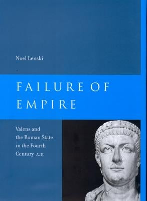 Failure of Empire: Valens and the Roman State in the Fourth Century A.D. Volume 34 by Lenski, Noel
