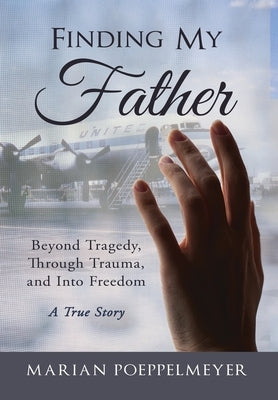 Finding My Father: Beyond Tragedy, Through Trauma, and Into Freedom by Poeppelmeyer, Marian H.