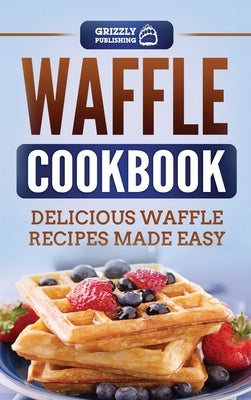 Waffle Cookbook: Delicious Waffle Recipes Made Easy by Publishing, Grizzly