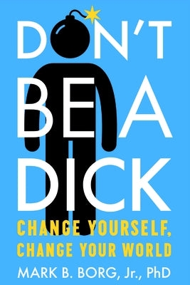 Don't Be a Dick: Change Yourself, Change Your World by Borg Jr, Mark B.