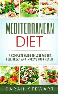 Mediterranean Diet: A Complete Guide to Lose Weight, Feel Great, And Improve Your Health (Mediterranean Diet, Mediterranean Diet Cookbook, by Stewart, Sarah