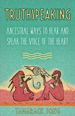 Truthspeaking: Ancestral Ways to Hear and Speak the Voice of the Heart by Song, Tamarack