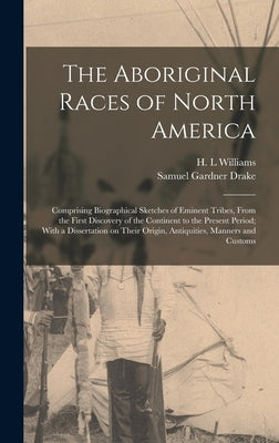 The Aboriginal Races of North America: Comprising Biographical Sketches of Eminent Tribes, From the First Discovery of the Continent to the Present Pe by Drake, Samuel Gardner