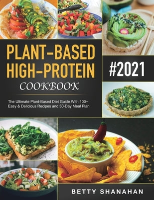 Plant-Based High-Protein Cookbook: The Ultimate Plant-Based Diet Guide With 100+ Easy & Delicious Recipes and 30-Day Meal Plan by Shanahan, Betty