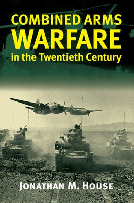 Combined Arms Warfare in the Twentieth Century by House, Jonathan M.