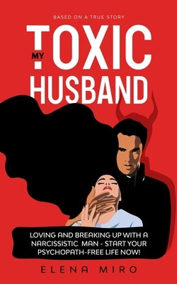 My Toxic Husband: Loving and Breaking Up with a Narcissistic Man-Start Your Psychopath-free Life Now! Based on a True Story by Miro, Elena