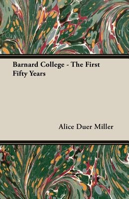 Barnard College - The First Fifty Years by Miller, Alice Duer