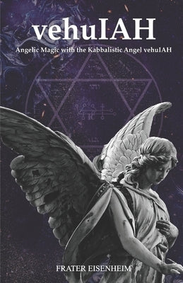 vehuIAH: Angelic Magic with the Kabbalistic Angel vehuIAH by Eisenheim, Frater