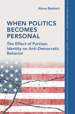 When Politics Becomes Personal: The Effect of Partisan Identity on Anti-Democratic Behavior by Bankert, Alexa