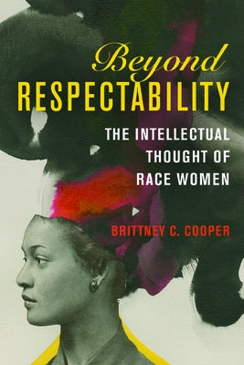 Beyond Respectability: The Intellectual Thought of Race Women by Cooper, Brittney C.