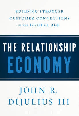 The Relationship Economy: Building Stronger Customer Connections in the Digital Age by Dijulius, John R.