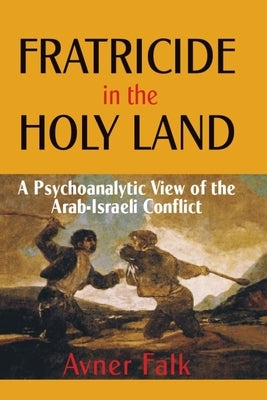 Fratricide in the Holy Land: A Psychoanalytic View of the Arab-Israeli Conflict by Falk, Avner