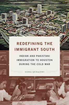 Redefining the Immigrant South: Indian and Pakistani Immigration to Houston During the Cold War by Quraishi, Uzma